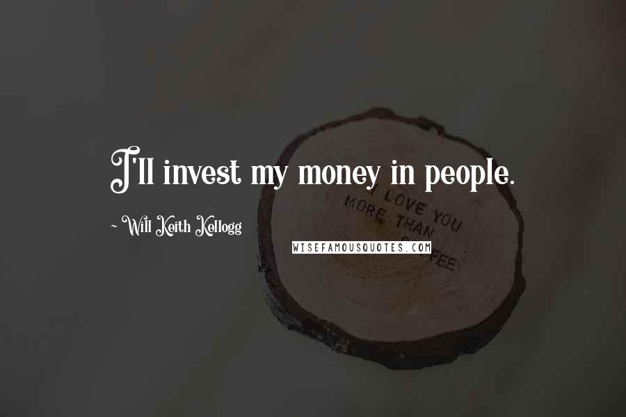 Will Keith Kellogg Quotes: I'll invest my money in people.