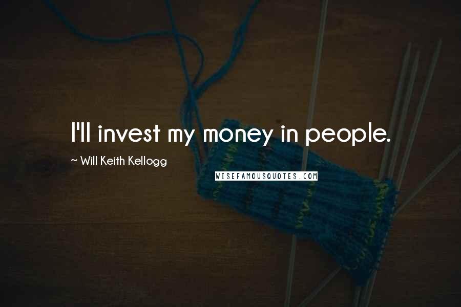 Will Keith Kellogg Quotes: I'll invest my money in people.