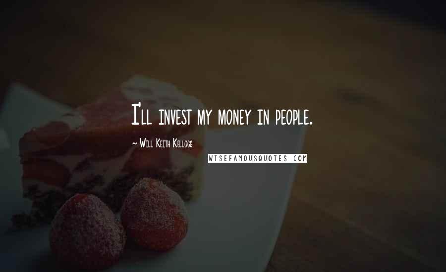 Will Keith Kellogg Quotes: I'll invest my money in people.