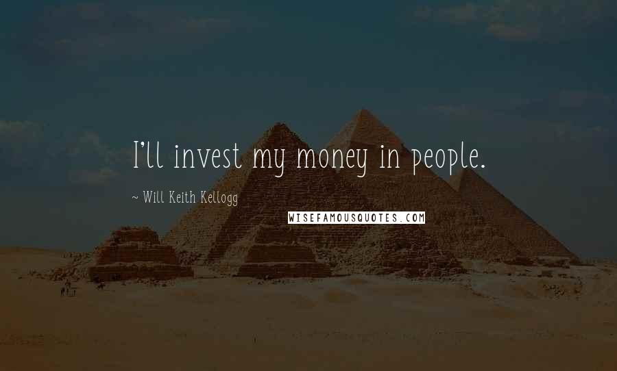 Will Keith Kellogg Quotes: I'll invest my money in people.