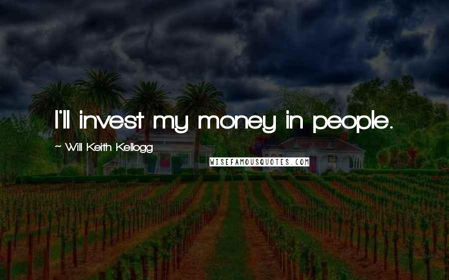 Will Keith Kellogg Quotes: I'll invest my money in people.
