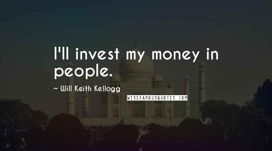 Will Keith Kellogg Quotes: I'll invest my money in people.
