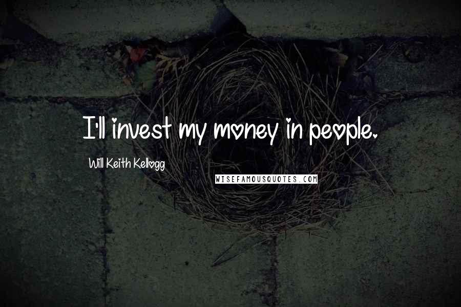 Will Keith Kellogg Quotes: I'll invest my money in people.