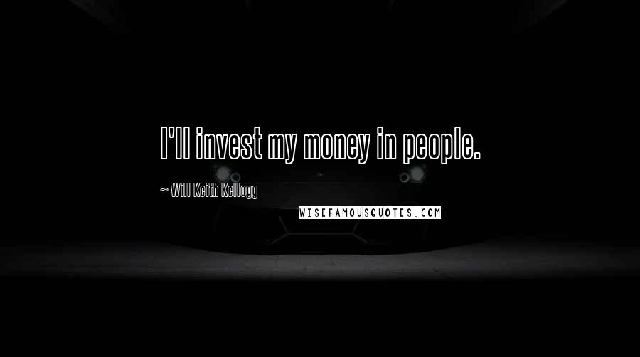 Will Keith Kellogg Quotes: I'll invest my money in people.
