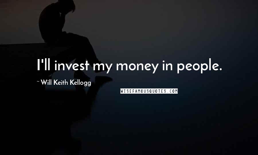 Will Keith Kellogg Quotes: I'll invest my money in people.