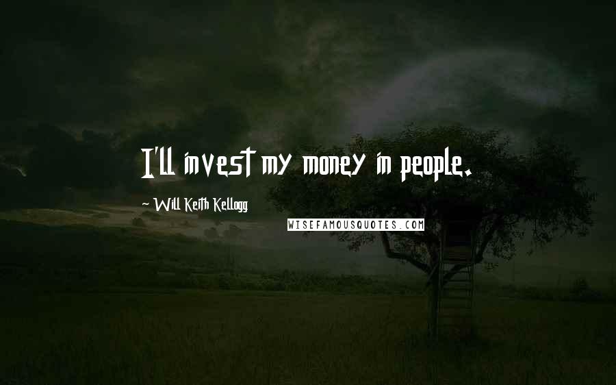 Will Keith Kellogg Quotes: I'll invest my money in people.
