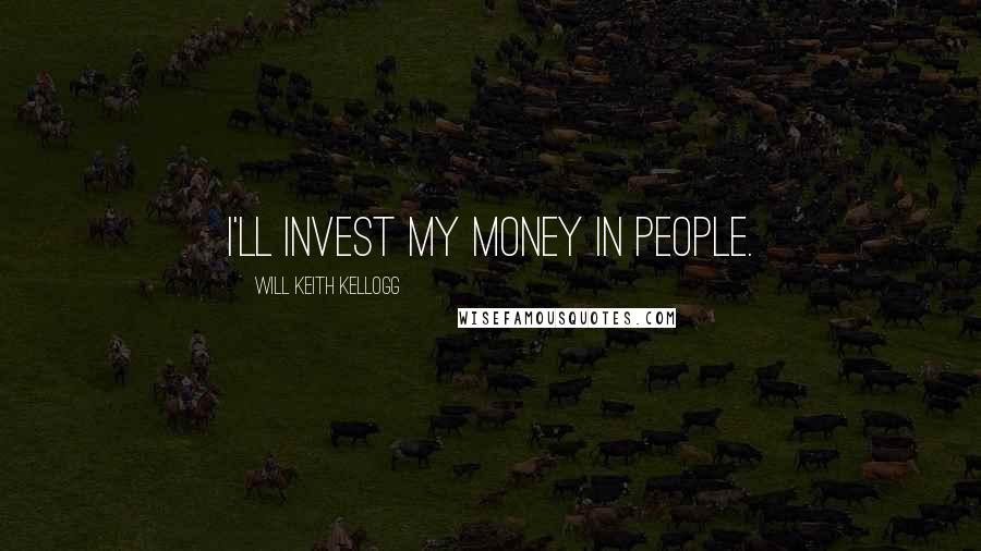 Will Keith Kellogg Quotes: I'll invest my money in people.