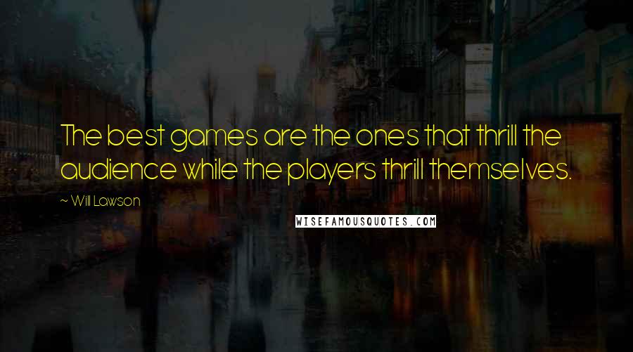 Will Lawson Quotes: The best games are the ones that thrill the audience while the players thrill themselves.