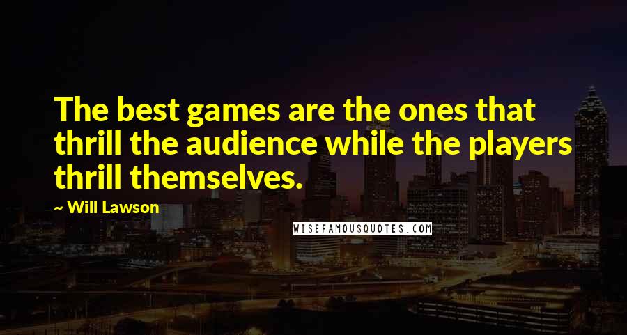 Will Lawson Quotes: The best games are the ones that thrill the audience while the players thrill themselves.