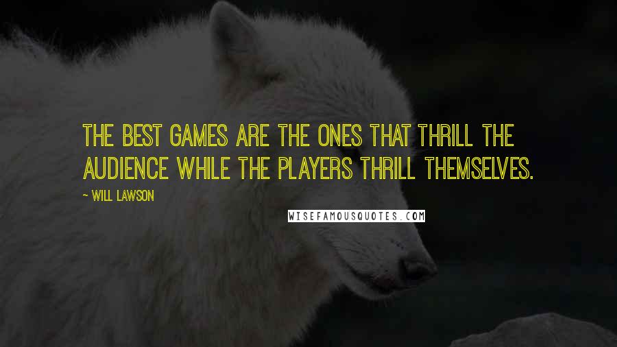 Will Lawson Quotes: The best games are the ones that thrill the audience while the players thrill themselves.