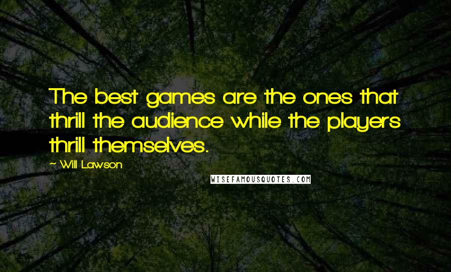 Will Lawson Quotes: The best games are the ones that thrill the audience while the players thrill themselves.