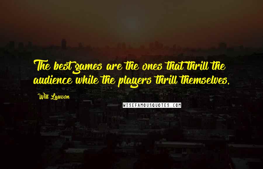 Will Lawson Quotes: The best games are the ones that thrill the audience while the players thrill themselves.