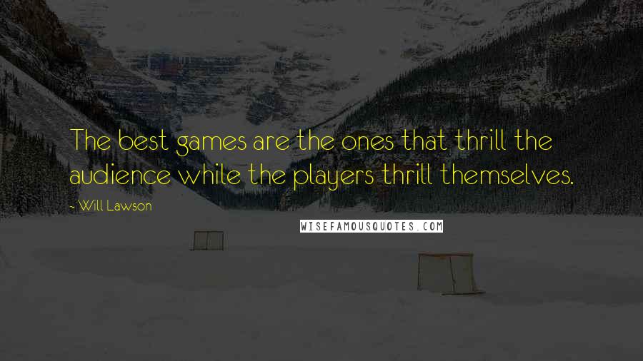 Will Lawson Quotes: The best games are the ones that thrill the audience while the players thrill themselves.