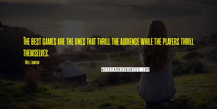 Will Lawson Quotes: The best games are the ones that thrill the audience while the players thrill themselves.