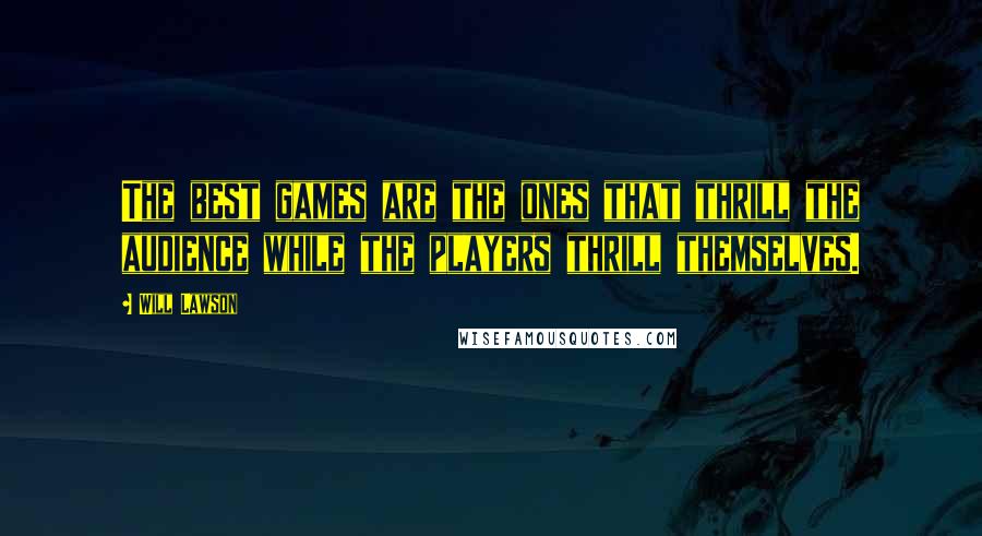 Will Lawson Quotes: The best games are the ones that thrill the audience while the players thrill themselves.