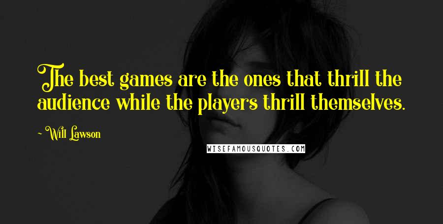 Will Lawson Quotes: The best games are the ones that thrill the audience while the players thrill themselves.