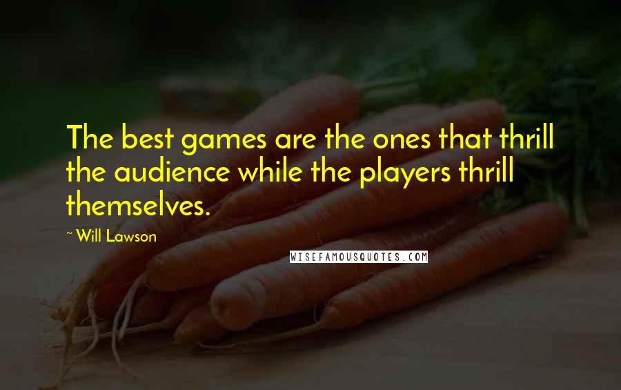 Will Lawson Quotes: The best games are the ones that thrill the audience while the players thrill themselves.