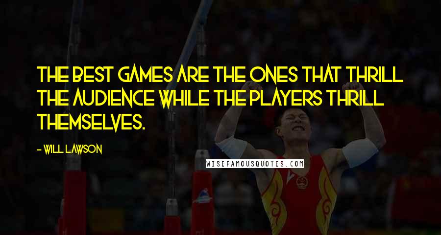 Will Lawson Quotes: The best games are the ones that thrill the audience while the players thrill themselves.