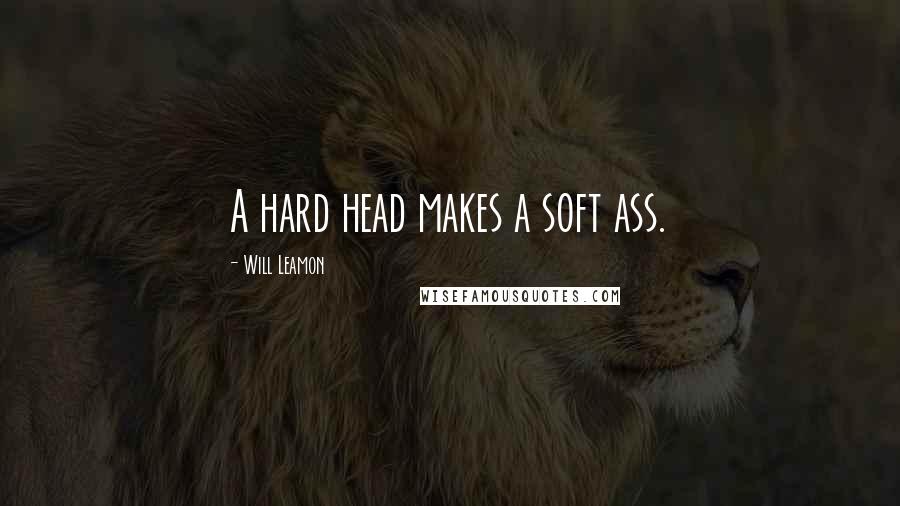 Will Leamon Quotes: A hard head makes a soft ass.