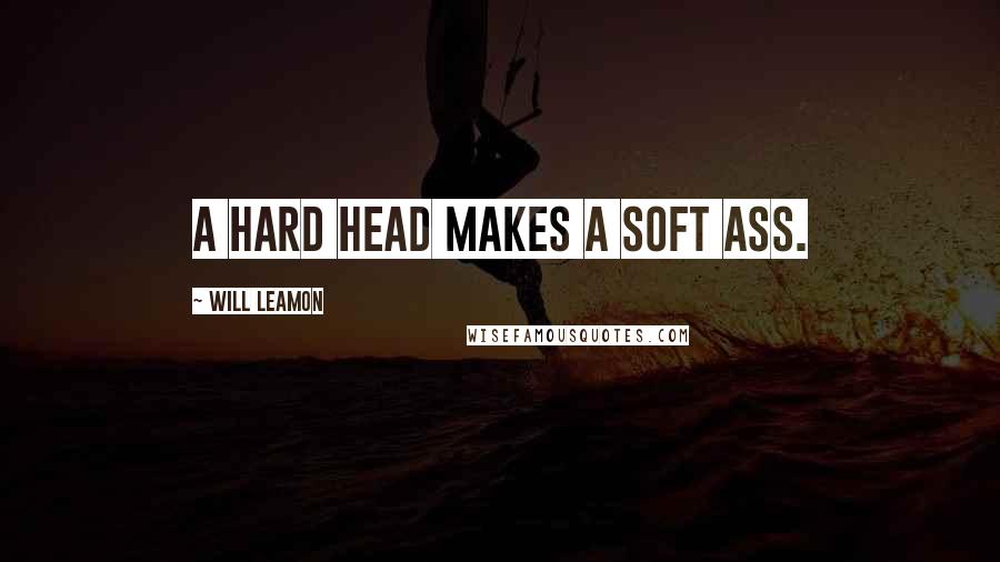 Will Leamon Quotes: A hard head makes a soft ass.