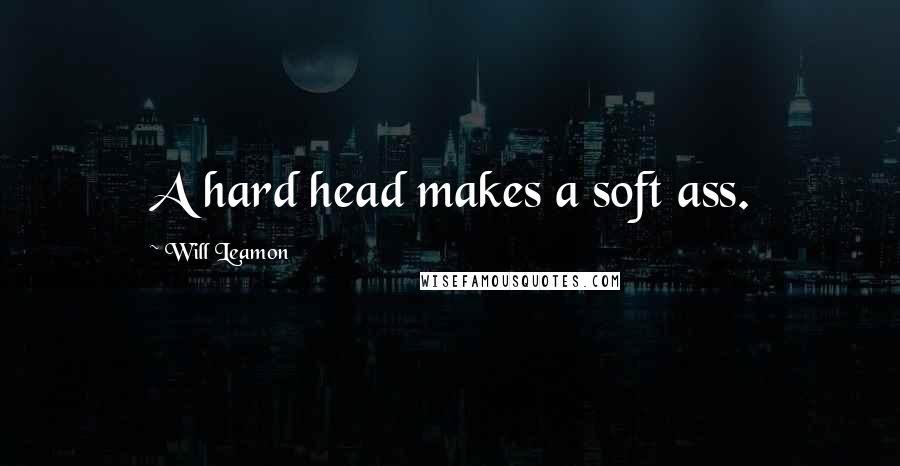 Will Leamon Quotes: A hard head makes a soft ass.