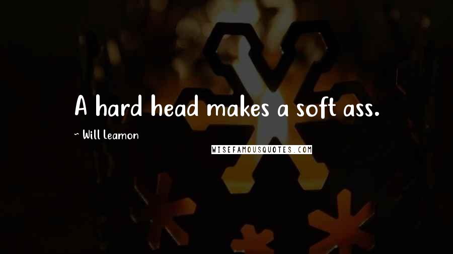 Will Leamon Quotes: A hard head makes a soft ass.