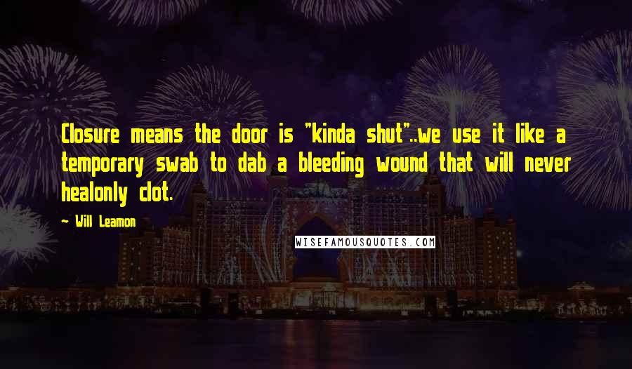 Will Leamon Quotes: Closure means the door is "kinda shut"..we use it like a temporary swab to dab a bleeding wound that will never healonly clot.