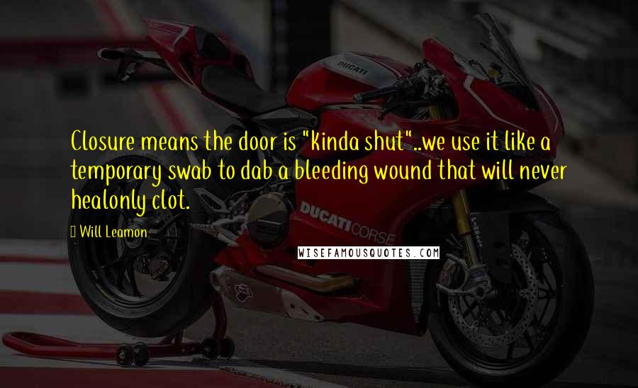 Will Leamon Quotes: Closure means the door is "kinda shut"..we use it like a temporary swab to dab a bleeding wound that will never healonly clot.