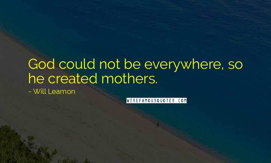 Will Leamon Quotes: God could not be everywhere, so he created mothers.