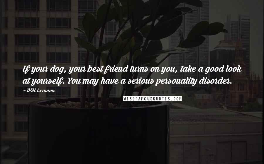 Will Leamon Quotes: If your dog, your best friend turns on you, take a good look at yourself. You may have a serious personality disorder.