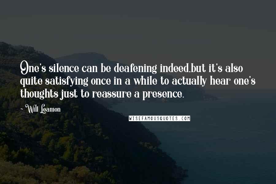 Will Leamon Quotes: One's silence can be deafening indeed,but it's also quite satisfying once in a while to actually hear one's thoughts just to reassure a presence.