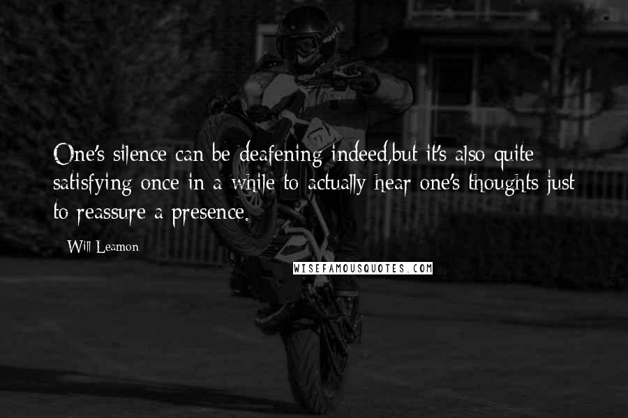 Will Leamon Quotes: One's silence can be deafening indeed,but it's also quite satisfying once in a while to actually hear one's thoughts just to reassure a presence.