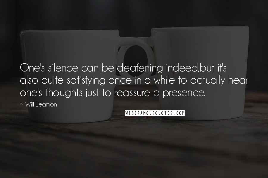 Will Leamon Quotes: One's silence can be deafening indeed,but it's also quite satisfying once in a while to actually hear one's thoughts just to reassure a presence.