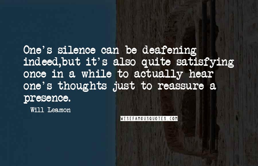 Will Leamon Quotes: One's silence can be deafening indeed,but it's also quite satisfying once in a while to actually hear one's thoughts just to reassure a presence.