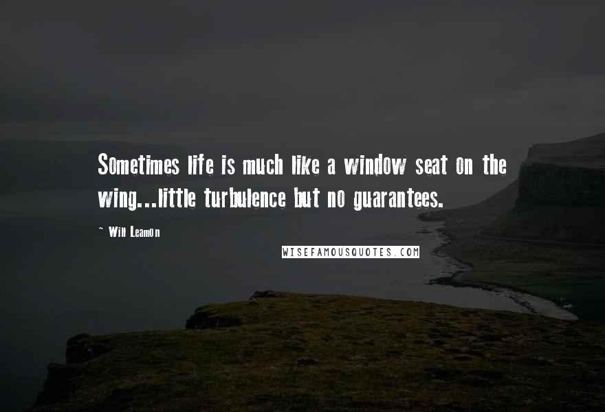 Will Leamon Quotes: Sometimes life is much like a window seat on the wing...little turbulence but no guarantees.