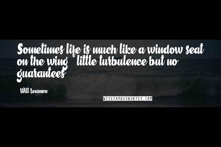 Will Leamon Quotes: Sometimes life is much like a window seat on the wing...little turbulence but no guarantees.