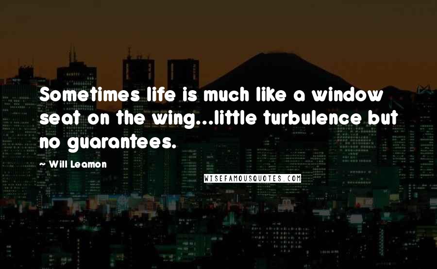 Will Leamon Quotes: Sometimes life is much like a window seat on the wing...little turbulence but no guarantees.