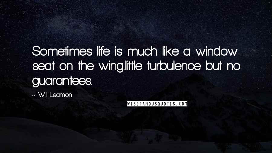 Will Leamon Quotes: Sometimes life is much like a window seat on the wing...little turbulence but no guarantees.