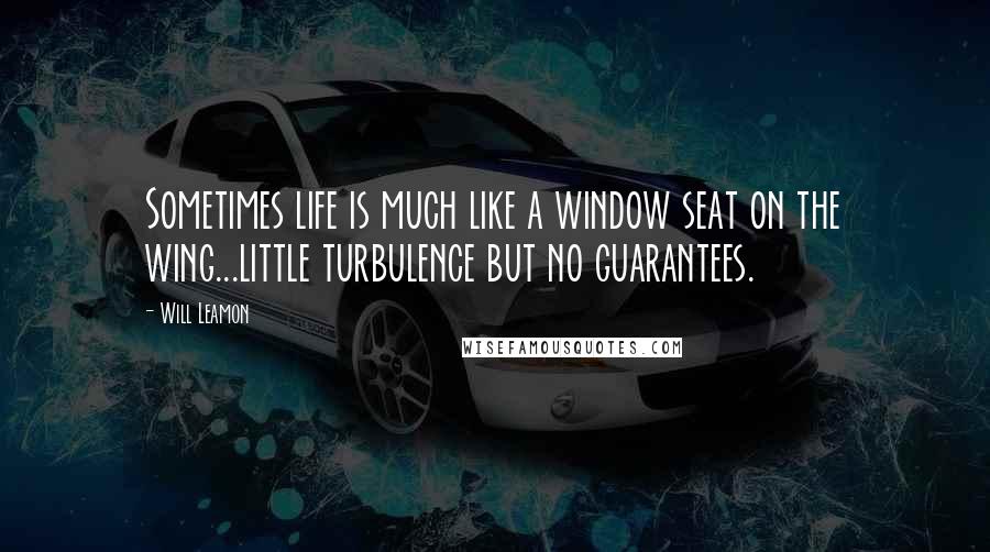 Will Leamon Quotes: Sometimes life is much like a window seat on the wing...little turbulence but no guarantees.