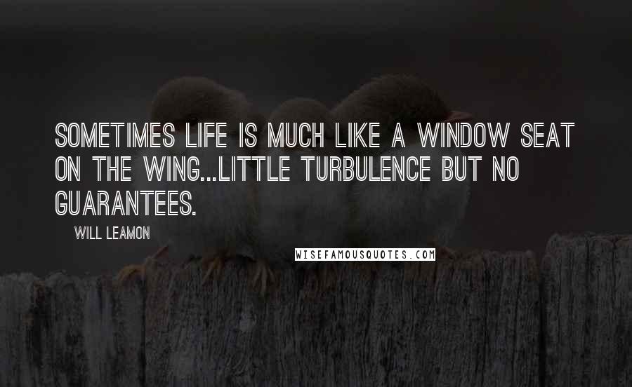 Will Leamon Quotes: Sometimes life is much like a window seat on the wing...little turbulence but no guarantees.