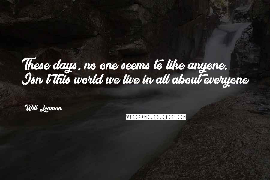 Will Leamon Quotes: These days, no one seems to like anyone. Isn't this world we live in all about everyone ?