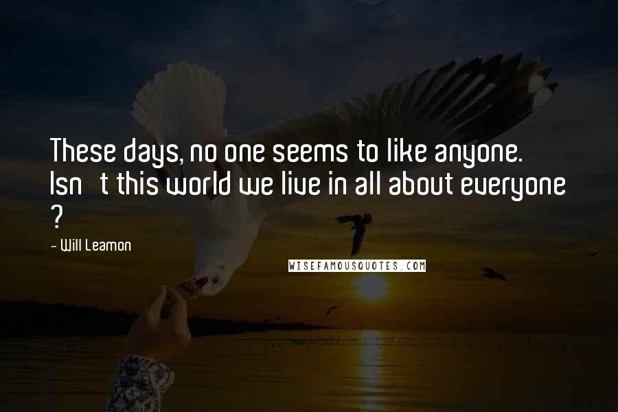 Will Leamon Quotes: These days, no one seems to like anyone. Isn't this world we live in all about everyone ?