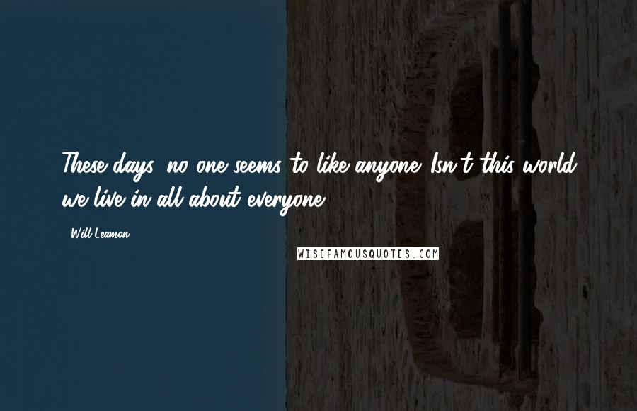 Will Leamon Quotes: These days, no one seems to like anyone. Isn't this world we live in all about everyone ?