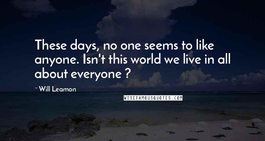 Will Leamon Quotes: These days, no one seems to like anyone. Isn't this world we live in all about everyone ?