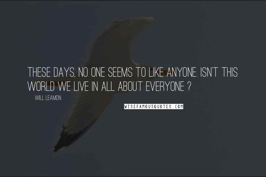 Will Leamon Quotes: These days, no one seems to like anyone. Isn't this world we live in all about everyone ?