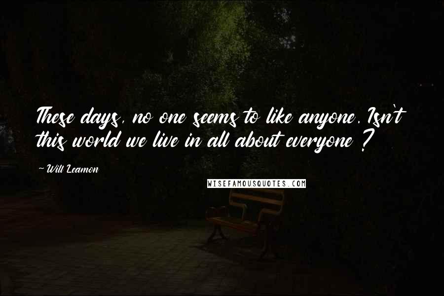 Will Leamon Quotes: These days, no one seems to like anyone. Isn't this world we live in all about everyone ?