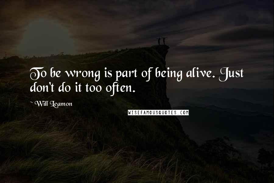 Will Leamon Quotes: To be wrong is part of being alive. Just don't do it too often.