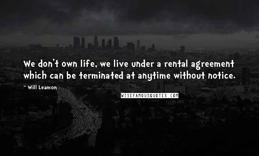 Will Leamon Quotes: We don't own life, we live under a rental agreement which can be terminated at anytime without notice.