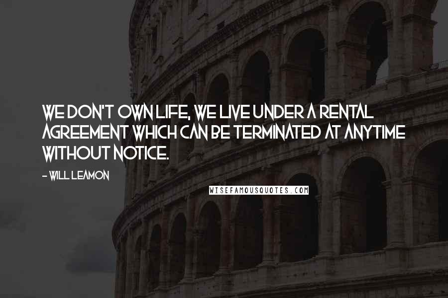 Will Leamon Quotes: We don't own life, we live under a rental agreement which can be terminated at anytime without notice.