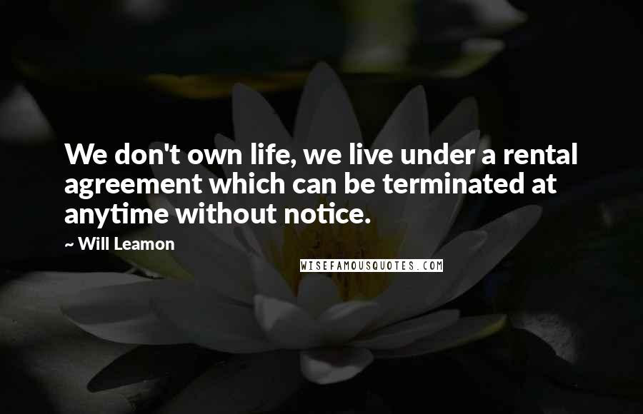 Will Leamon Quotes: We don't own life, we live under a rental agreement which can be terminated at anytime without notice.